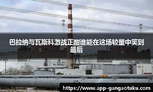 巴拉纳与瓦斯科激战正酣谁能在这场较量中笑到最后