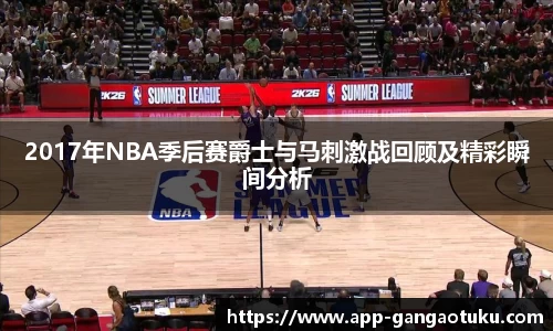 2017年NBA季后赛爵士与马刺激战回顾及精彩瞬间分析