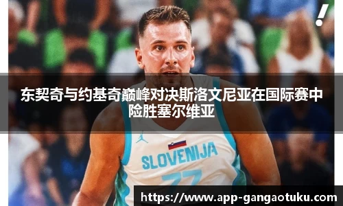 东契奇与约基奇巅峰对决斯洛文尼亚在国际赛中险胜塞尔维亚