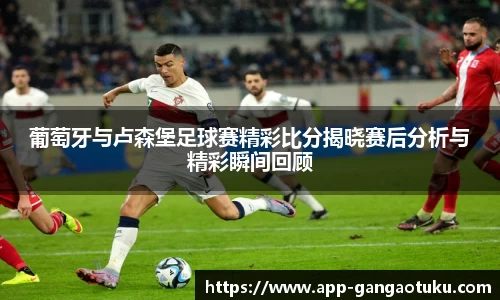 葡萄牙与卢森堡足球赛精彩比分揭晓赛后分析与精彩瞬间回顾