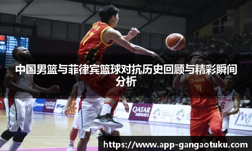 中国男篮与菲律宾篮球对抗历史回顾与精彩瞬间分析