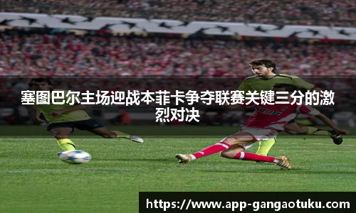 塞图巴尔主场迎战本菲卡争夺联赛关键三分的激烈对决