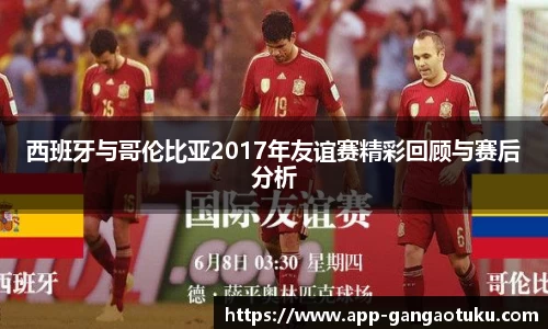西班牙与哥伦比亚2017年友谊赛精彩回顾与赛后分析