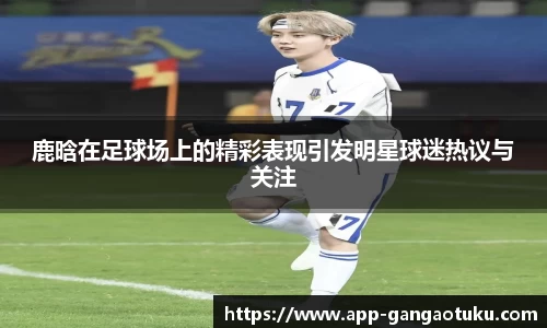 鹿晗在足球场上的精彩表现引发明星球迷热议与关注
