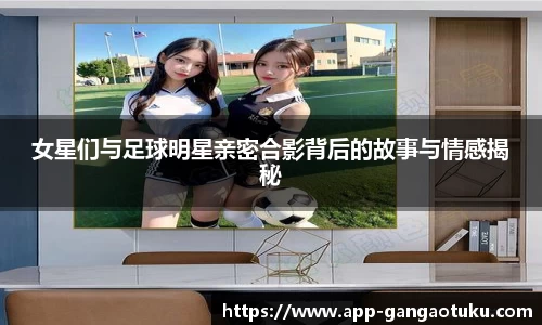 女星们与足球明星亲密合影背后的故事与情感揭秘